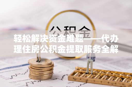 斗门轻松解决资金难题——代办理住房公积金提取服务全解析