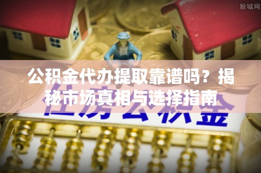 斗门公积金代办提取靠谱吗？揭秘市场真相与选择指南
