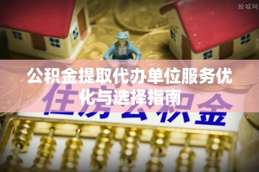 斗门公积金提取代办单位服务优化与选择指南