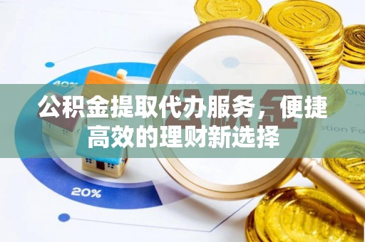 斗门公积金提取代办服务，便捷高效的理财新选择
