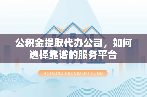 斗门公积金提取代办公司，如何选择靠谱的服务平台