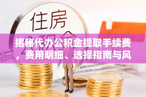 斗门揭秘代办公积金提取手续费，费用明细、选择指南与风险防范