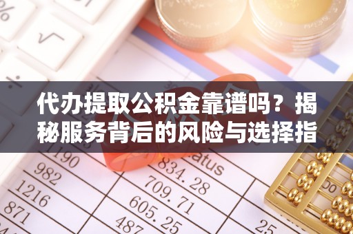 斗门代办提取公积金靠谱吗？揭秘服务背后的风险与选择指南