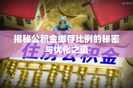 斗门揭秘公积金缴存比例的秘密与优化之道