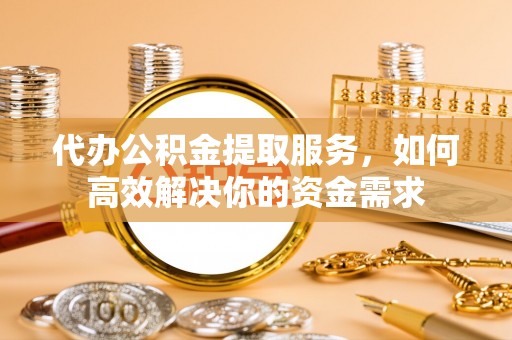 斗门代办公积金提取服务，如何高效解决你的资金需求