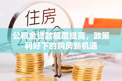 斗门公积金贷款额度提高，政策利好下的购房新机遇