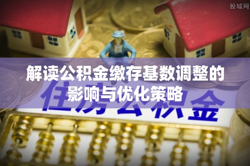 斗门解读公积金缴存基数调整的影响与优化策略