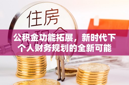 斗门公积金功能拓展，新时代下个人财务规划的全新可能