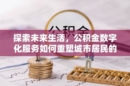 斗门探索未来生活，公积金数字化服务如何重塑城市居民的便利体验