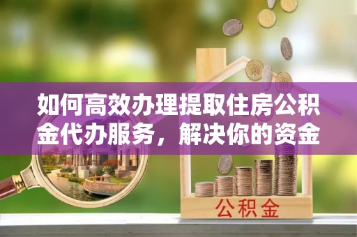 斗门如何高效办理提取住房公积金代办服务，解决你的资金需求