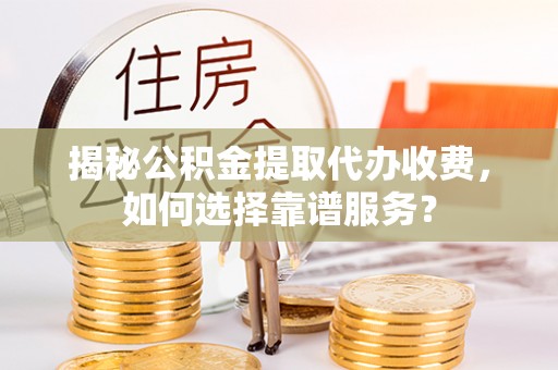 斗门揭秘公积金提取代办收费，如何选择靠谱服务？