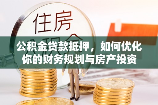 斗门公积金贷款抵押，如何优化你的财务规划与房产投资
