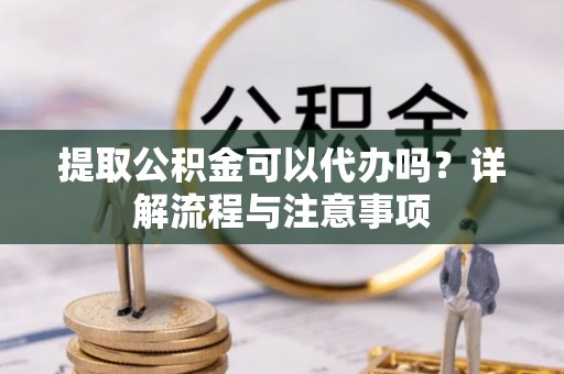 斗门提取公积金可以代办吗？详解流程与注意事项