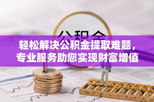 斗门轻松解决公积金提取难题，专业服务助您实现财富增值——代办公积金提取