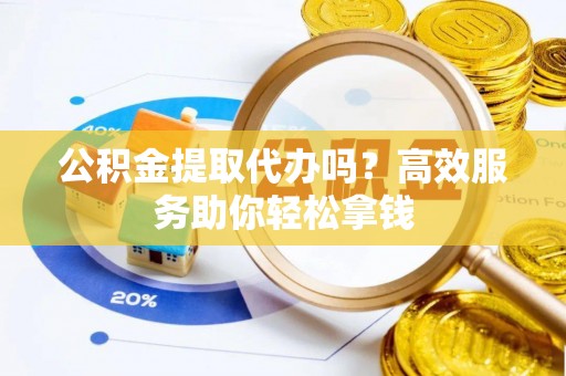 斗门公积金提取代办吗？高效服务助你轻松拿钱