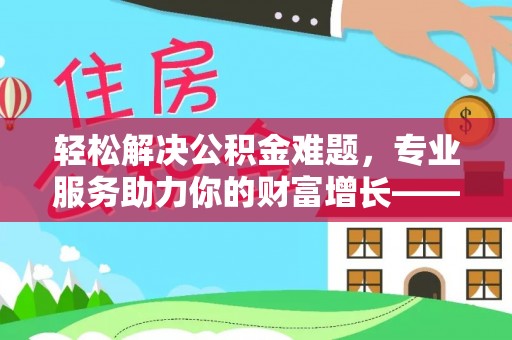 斗门轻松解决公积金难题，专业服务助力你的财富增长——代办公积金提取