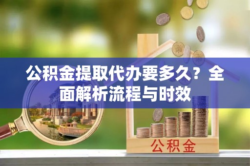 斗门公积金提取代办要多久？全面解析流程与时效