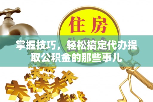 斗门掌握技巧，轻松搞定代办提取公积金的那些事儿