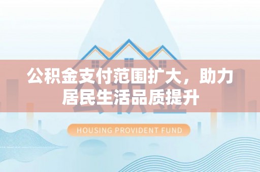 斗门公积金支付范围扩大，助力居民生活品质提升