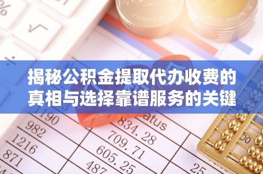 斗门揭秘公积金提取代办收费的真相与选择靠谱服务的关键
