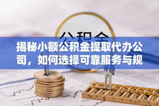 斗门揭秘小额公积金提取代办公司，如何选择可靠服务与规避风险