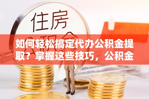 斗门如何轻松搞定代办公积金提取？掌握这些技巧，公积金到手不是梦！