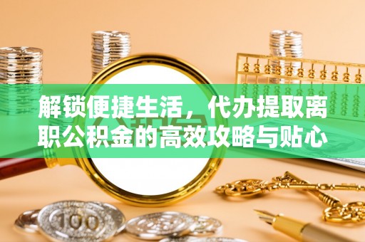 斗门解锁便捷生活，代办提取离职公积金的高效攻略与贴心建议