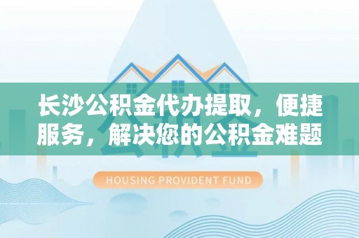 斗门长沙公积金代办提取，便捷服务，解决您的公积金难题