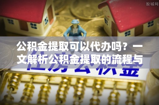 斗门公积金提取可以代办吗？一文解析公积金提取的流程与注意事项