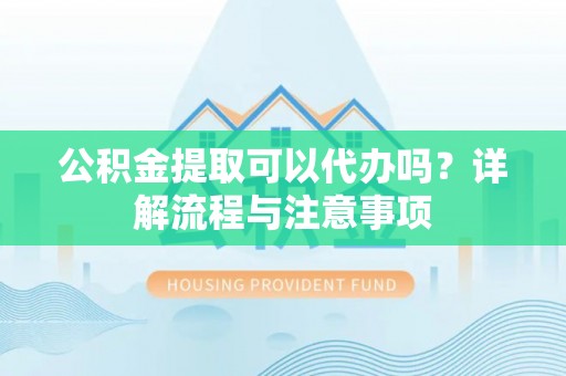 斗门公积金提取可以代办吗？详解流程与注意事项