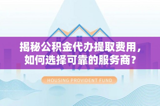 斗门揭秘公积金代办提取费用，如何选择可靠的服务商？