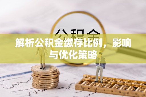 斗门解析公积金缴存比例，影响与优化策略
