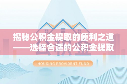 斗门揭秘公积金提取的便利之道——选择合适的公积金提取代办公司是关键
