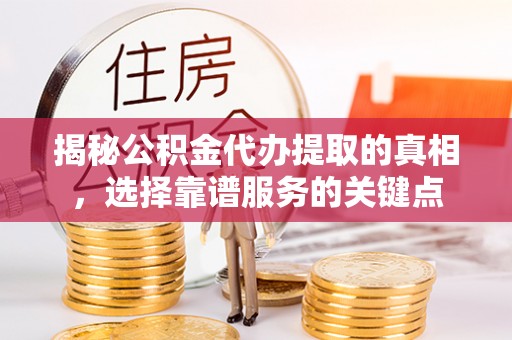 斗门揭秘公积金代办提取的真相，选择靠谱服务的关键点