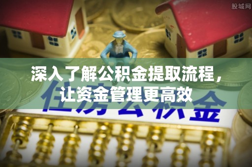 斗门深入了解公积金提取流程，让资金管理更高效