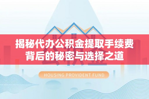 斗门揭秘代办公积金提取手续费背后的秘密与选择之道