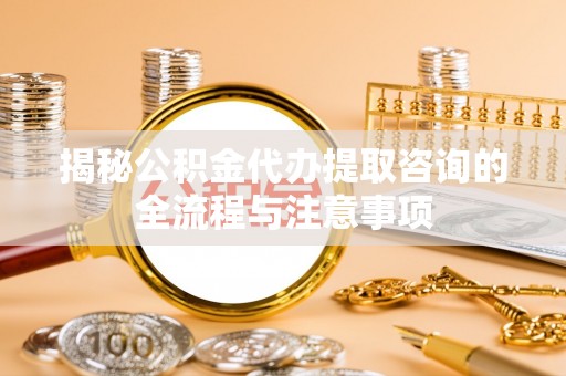 斗门揭秘公积金代办提取咨询的全流程与注意事项