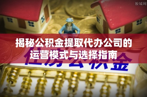 斗门揭秘公积金提取代办公司的运营模式与选择指南