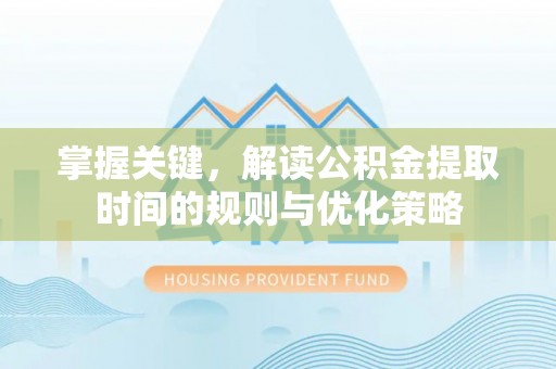 斗门掌握关键，解读公积金提取时间的规则与优化策略