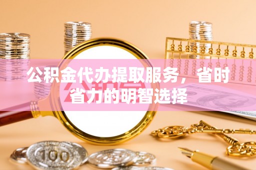 斗门公积金代办提取服务，省时省力的明智选择