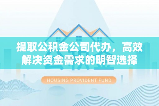 斗门提取公积金公司代办，高效解决资金需求的明智选择