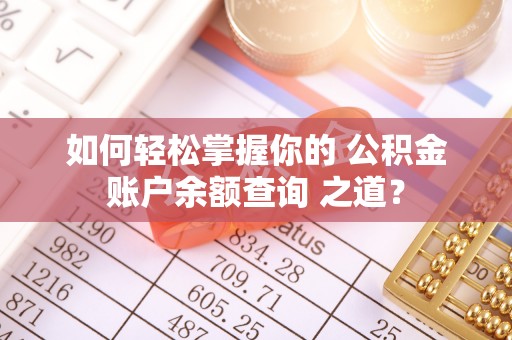 斗门如何轻松掌握你的 公积金账户余额查询 之道？