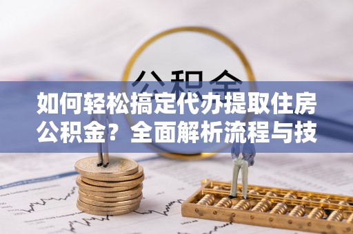 斗门如何轻松搞定代办提取住房公积金？全面解析流程与技巧