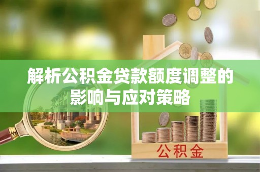 斗门解析公积金贷款额度调整的影响与应对策略