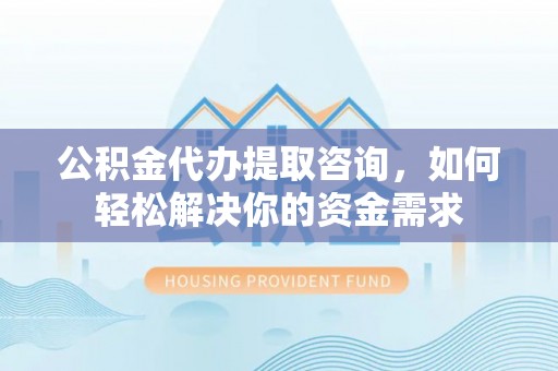 斗门公积金代办提取咨询，如何轻松解决你的资金需求
