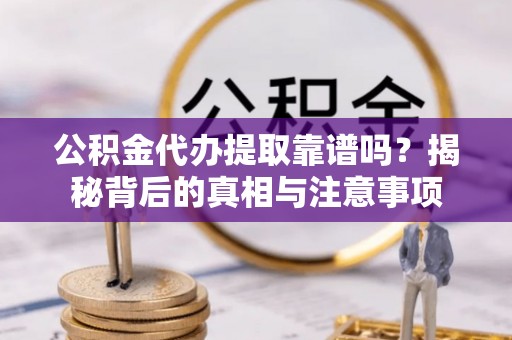 斗门公积金代办提取靠谱吗？揭秘背后的真相与注意事项