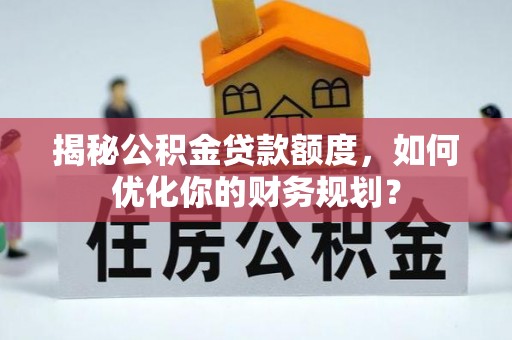斗门揭秘公积金贷款额度，如何优化你的财务规划？