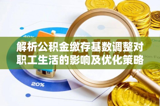 斗门解析公积金缴存基数调整对职工生活的影响及优化策略