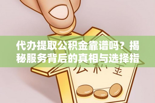 斗门代办提取公积金靠谱吗？揭秘服务背后的真相与选择指南