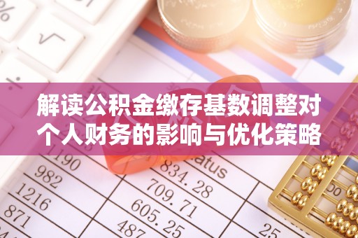 斗门解读公积金缴存基数调整对个人财务的影响与优化策略